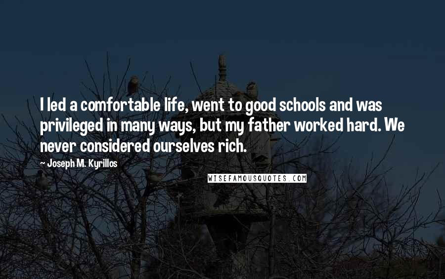 Joseph M. Kyrillos Quotes: I led a comfortable life, went to good schools and was privileged in many ways, but my father worked hard. We never considered ourselves rich.