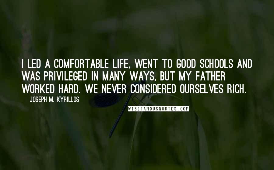 Joseph M. Kyrillos Quotes: I led a comfortable life, went to good schools and was privileged in many ways, but my father worked hard. We never considered ourselves rich.