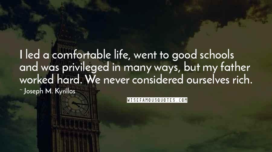 Joseph M. Kyrillos Quotes: I led a comfortable life, went to good schools and was privileged in many ways, but my father worked hard. We never considered ourselves rich.