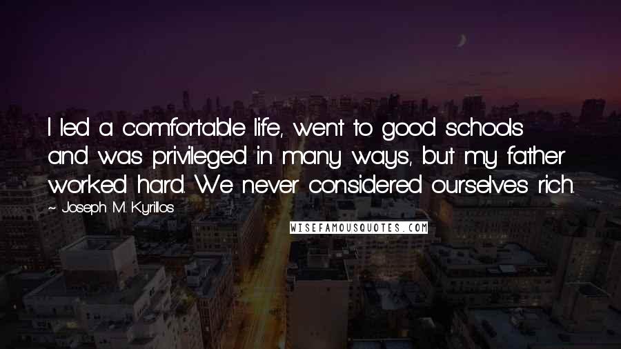 Joseph M. Kyrillos Quotes: I led a comfortable life, went to good schools and was privileged in many ways, but my father worked hard. We never considered ourselves rich.