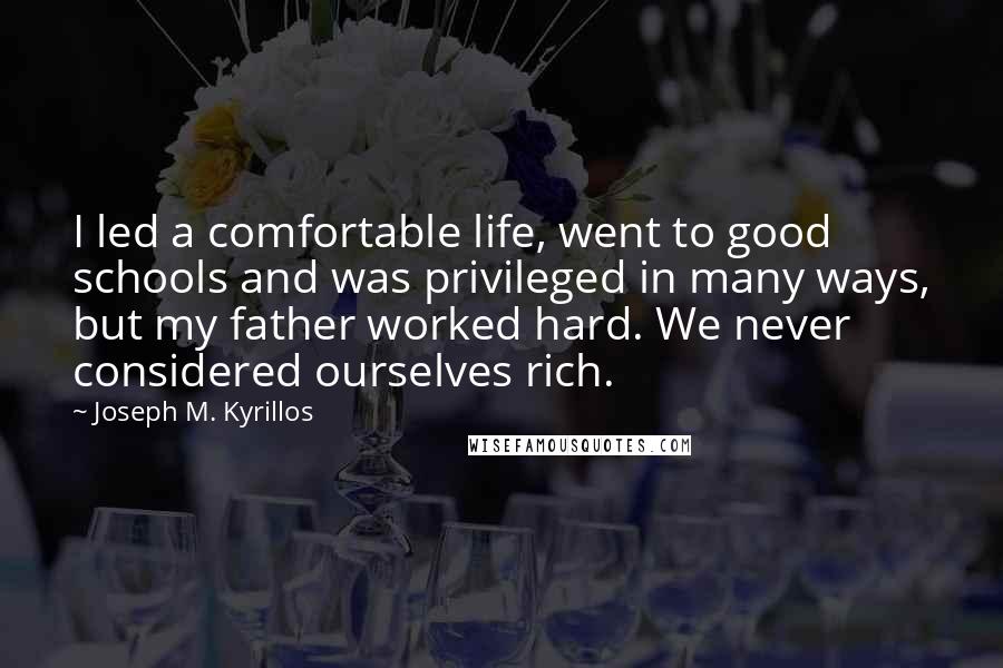 Joseph M. Kyrillos Quotes: I led a comfortable life, went to good schools and was privileged in many ways, but my father worked hard. We never considered ourselves rich.