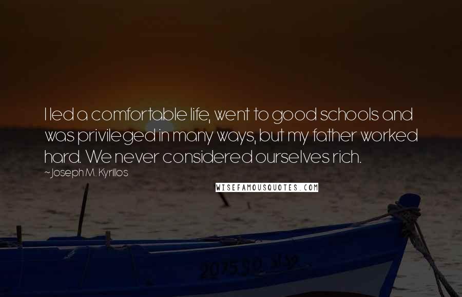 Joseph M. Kyrillos Quotes: I led a comfortable life, went to good schools and was privileged in many ways, but my father worked hard. We never considered ourselves rich.