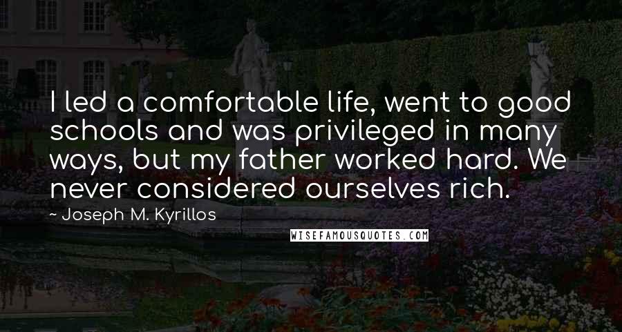 Joseph M. Kyrillos Quotes: I led a comfortable life, went to good schools and was privileged in many ways, but my father worked hard. We never considered ourselves rich.