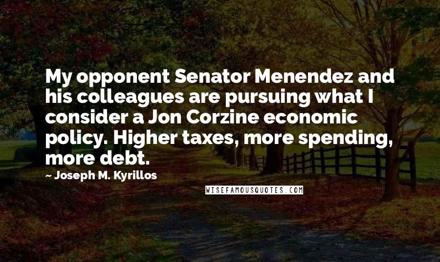 Joseph M. Kyrillos Quotes: My opponent Senator Menendez and his colleagues are pursuing what I consider a Jon Corzine economic policy. Higher taxes, more spending, more debt.
