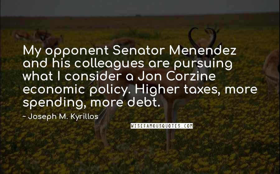 Joseph M. Kyrillos Quotes: My opponent Senator Menendez and his colleagues are pursuing what I consider a Jon Corzine economic policy. Higher taxes, more spending, more debt.