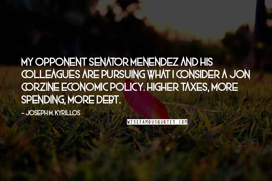 Joseph M. Kyrillos Quotes: My opponent Senator Menendez and his colleagues are pursuing what I consider a Jon Corzine economic policy. Higher taxes, more spending, more debt.