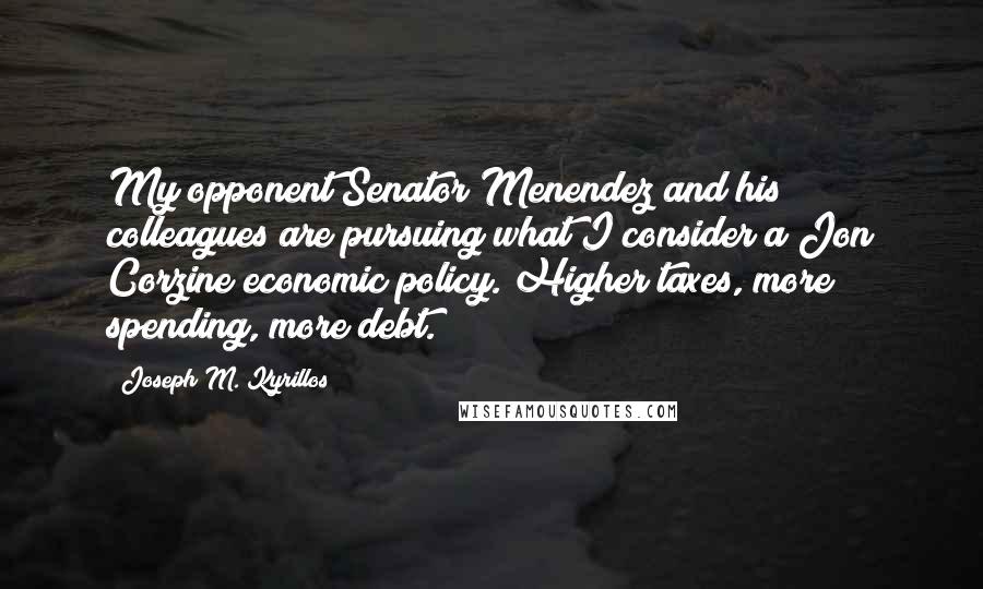 Joseph M. Kyrillos Quotes: My opponent Senator Menendez and his colleagues are pursuing what I consider a Jon Corzine economic policy. Higher taxes, more spending, more debt.