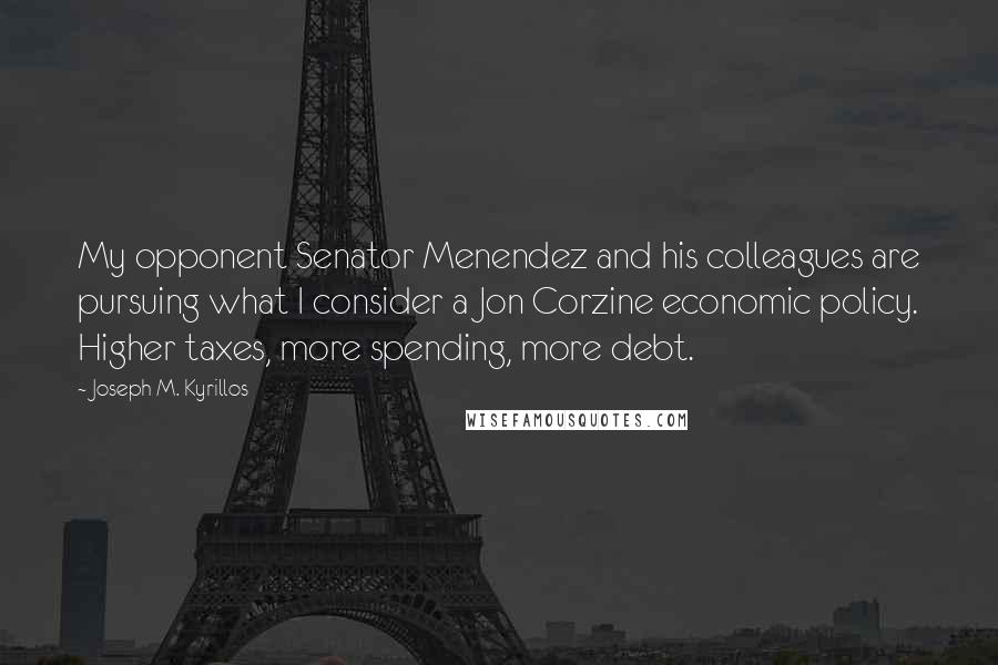 Joseph M. Kyrillos Quotes: My opponent Senator Menendez and his colleagues are pursuing what I consider a Jon Corzine economic policy. Higher taxes, more spending, more debt.