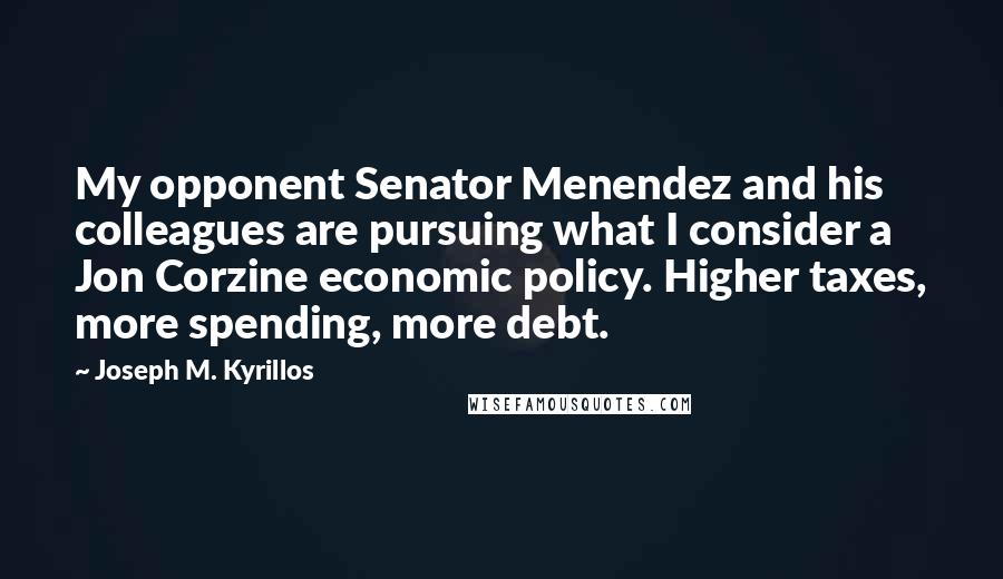 Joseph M. Kyrillos Quotes: My opponent Senator Menendez and his colleagues are pursuing what I consider a Jon Corzine economic policy. Higher taxes, more spending, more debt.