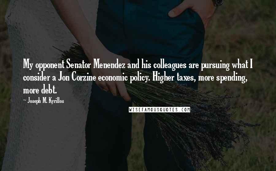 Joseph M. Kyrillos Quotes: My opponent Senator Menendez and his colleagues are pursuing what I consider a Jon Corzine economic policy. Higher taxes, more spending, more debt.
