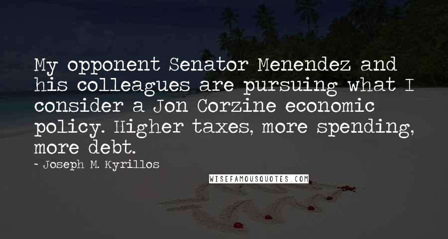 Joseph M. Kyrillos Quotes: My opponent Senator Menendez and his colleagues are pursuing what I consider a Jon Corzine economic policy. Higher taxes, more spending, more debt.