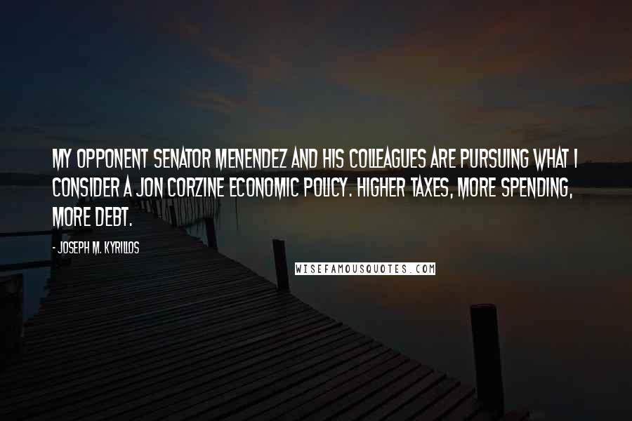 Joseph M. Kyrillos Quotes: My opponent Senator Menendez and his colleagues are pursuing what I consider a Jon Corzine economic policy. Higher taxes, more spending, more debt.