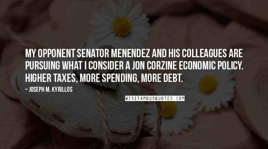 Joseph M. Kyrillos Quotes: My opponent Senator Menendez and his colleagues are pursuing what I consider a Jon Corzine economic policy. Higher taxes, more spending, more debt.