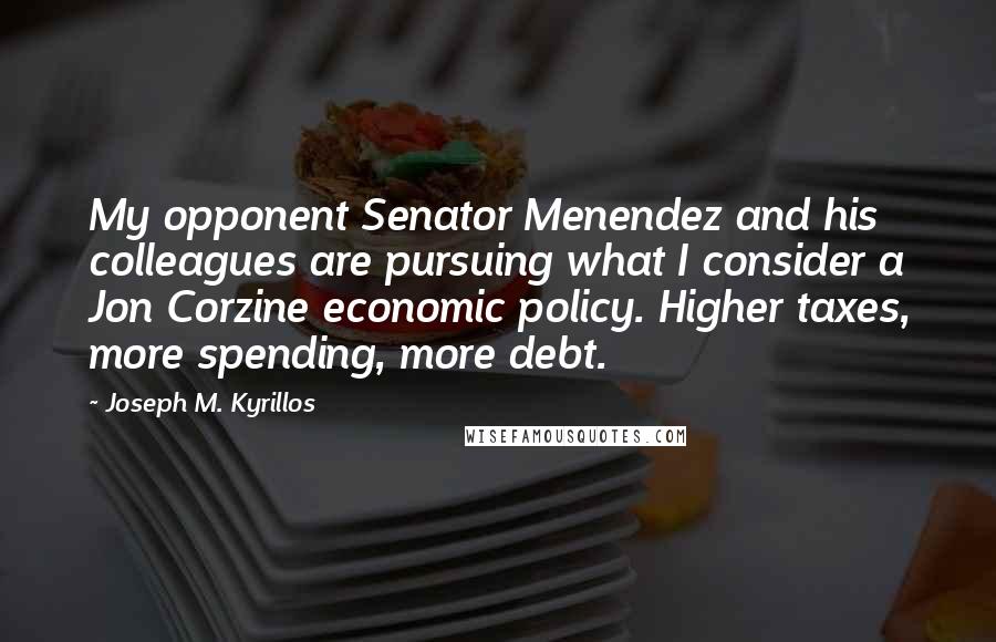 Joseph M. Kyrillos Quotes: My opponent Senator Menendez and his colleagues are pursuing what I consider a Jon Corzine economic policy. Higher taxes, more spending, more debt.