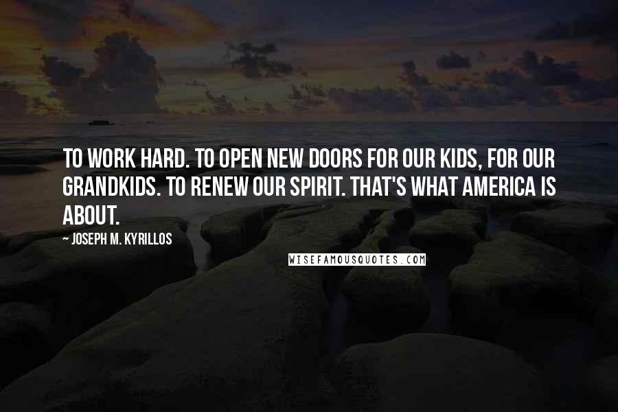Joseph M. Kyrillos Quotes: To work hard. To open new doors for our kids, for our grandkids. To renew our spirit. That's what America is about.