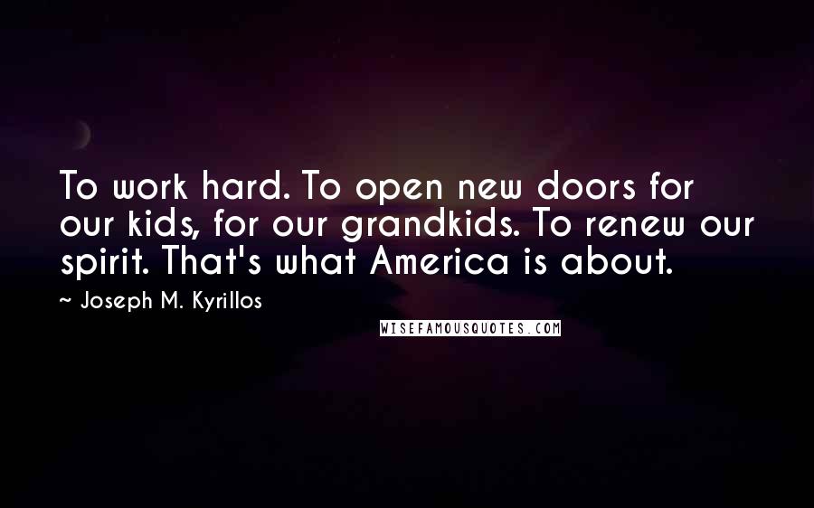 Joseph M. Kyrillos Quotes: To work hard. To open new doors for our kids, for our grandkids. To renew our spirit. That's what America is about.
