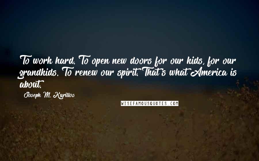 Joseph M. Kyrillos Quotes: To work hard. To open new doors for our kids, for our grandkids. To renew our spirit. That's what America is about.