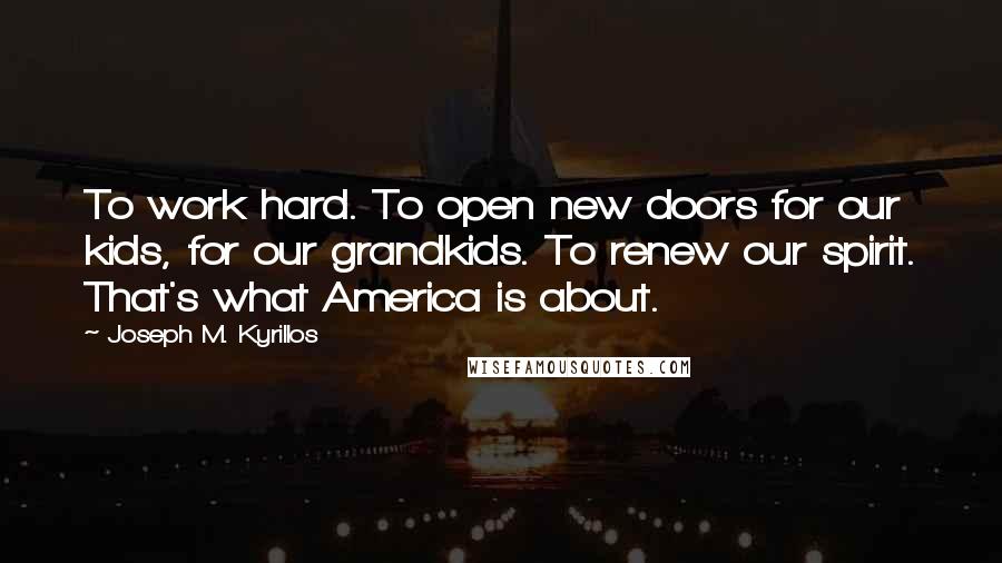 Joseph M. Kyrillos Quotes: To work hard. To open new doors for our kids, for our grandkids. To renew our spirit. That's what America is about.