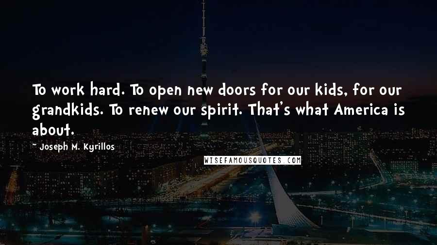 Joseph M. Kyrillos Quotes: To work hard. To open new doors for our kids, for our grandkids. To renew our spirit. That's what America is about.