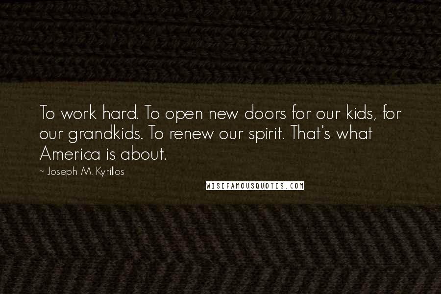 Joseph M. Kyrillos Quotes: To work hard. To open new doors for our kids, for our grandkids. To renew our spirit. That's what America is about.