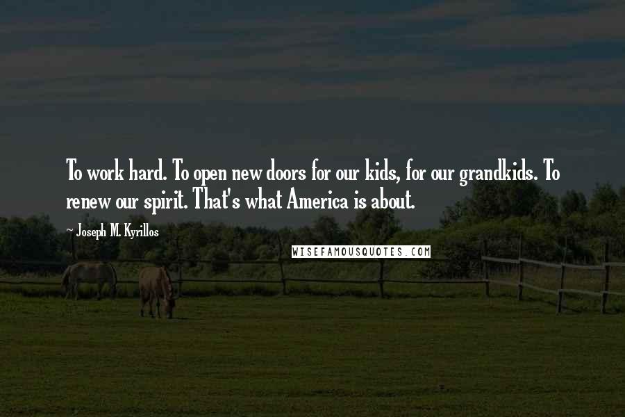 Joseph M. Kyrillos Quotes: To work hard. To open new doors for our kids, for our grandkids. To renew our spirit. That's what America is about.