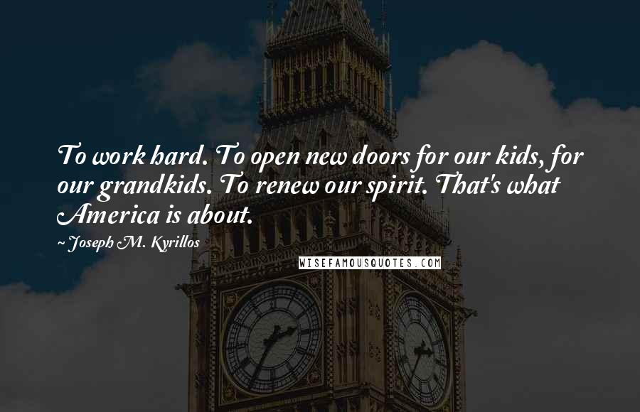 Joseph M. Kyrillos Quotes: To work hard. To open new doors for our kids, for our grandkids. To renew our spirit. That's what America is about.