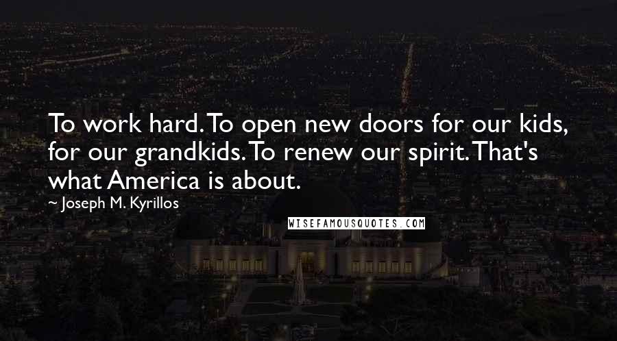 Joseph M. Kyrillos Quotes: To work hard. To open new doors for our kids, for our grandkids. To renew our spirit. That's what America is about.
