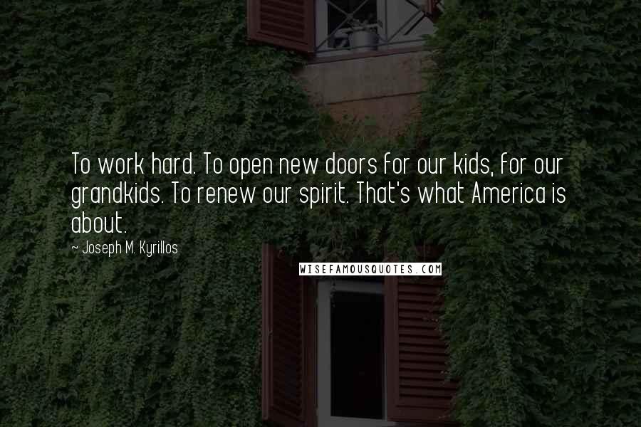 Joseph M. Kyrillos Quotes: To work hard. To open new doors for our kids, for our grandkids. To renew our spirit. That's what America is about.