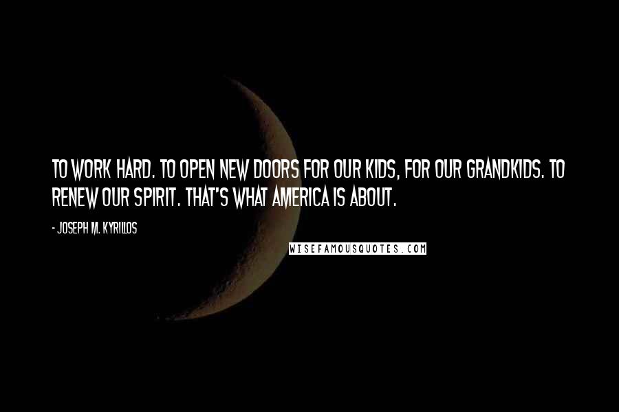 Joseph M. Kyrillos Quotes: To work hard. To open new doors for our kids, for our grandkids. To renew our spirit. That's what America is about.