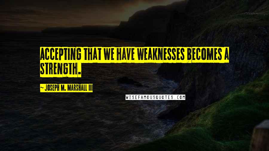 Joseph M. Marshall III Quotes: Accepting that we have weaknesses becomes a strength.