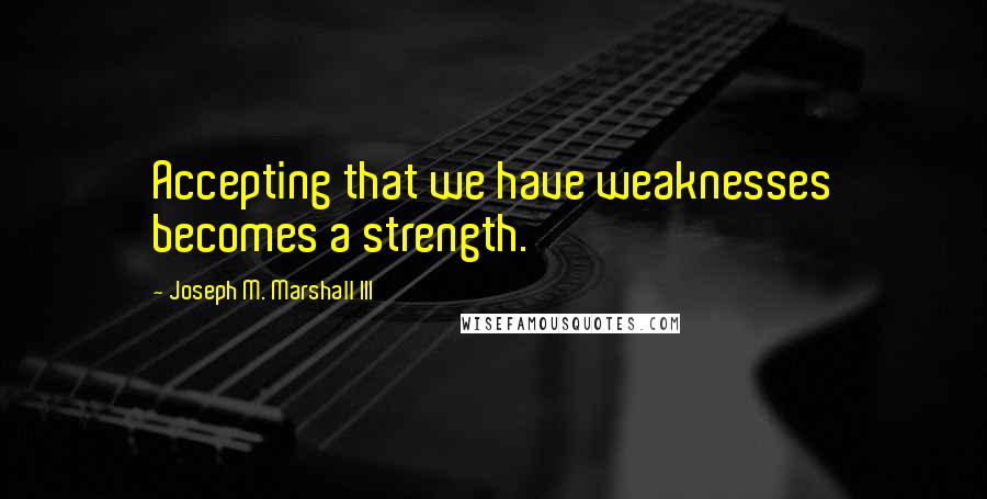 Joseph M. Marshall III Quotes: Accepting that we have weaknesses becomes a strength.