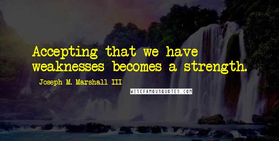 Joseph M. Marshall III Quotes: Accepting that we have weaknesses becomes a strength.