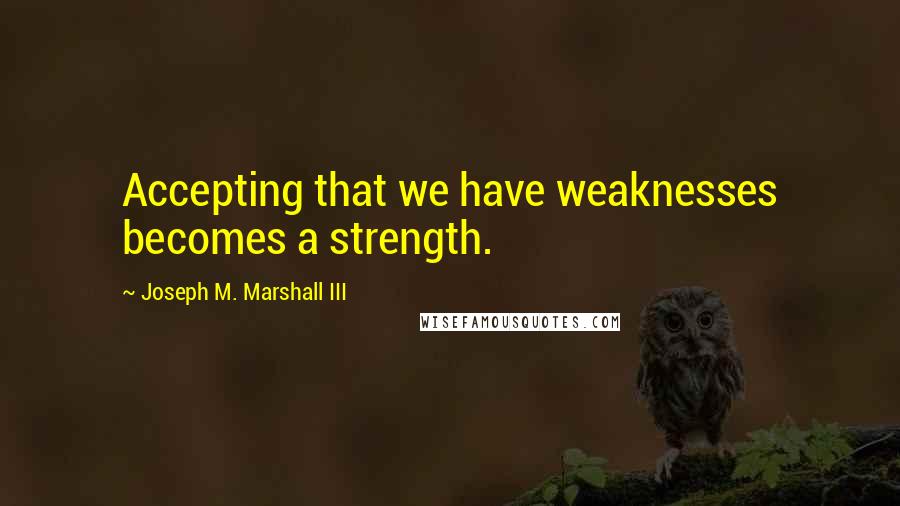 Joseph M. Marshall III Quotes: Accepting that we have weaknesses becomes a strength.