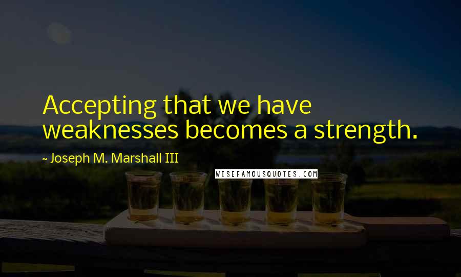 Joseph M. Marshall III Quotes: Accepting that we have weaknesses becomes a strength.