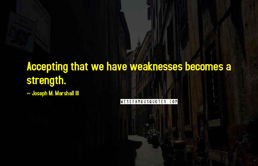 Joseph M. Marshall III Quotes: Accepting that we have weaknesses becomes a strength.