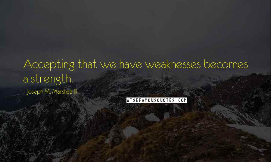 Joseph M. Marshall III Quotes: Accepting that we have weaknesses becomes a strength.