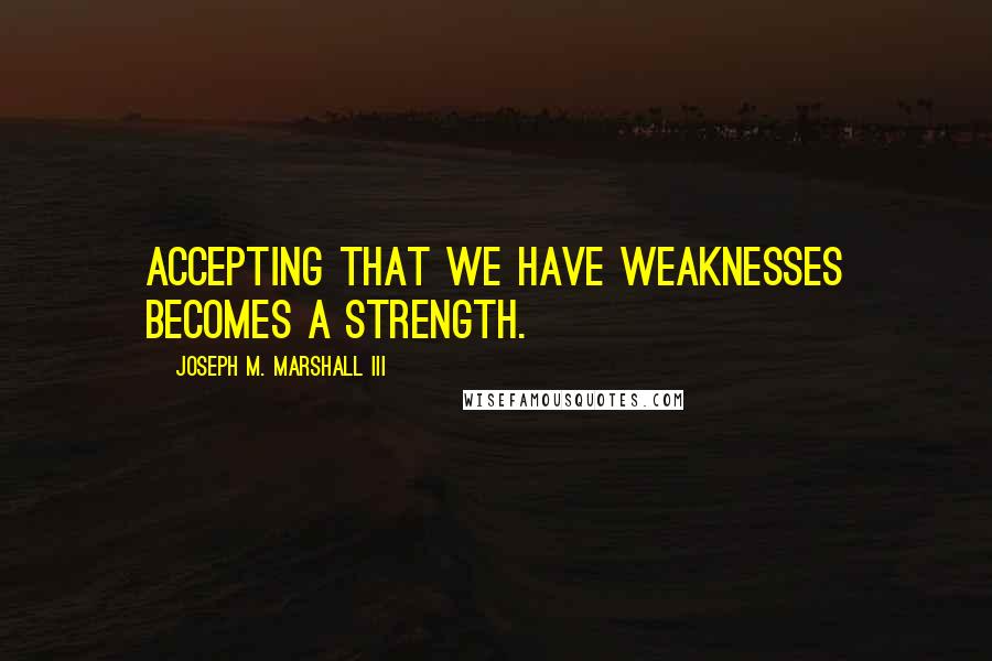 Joseph M. Marshall III Quotes: Accepting that we have weaknesses becomes a strength.