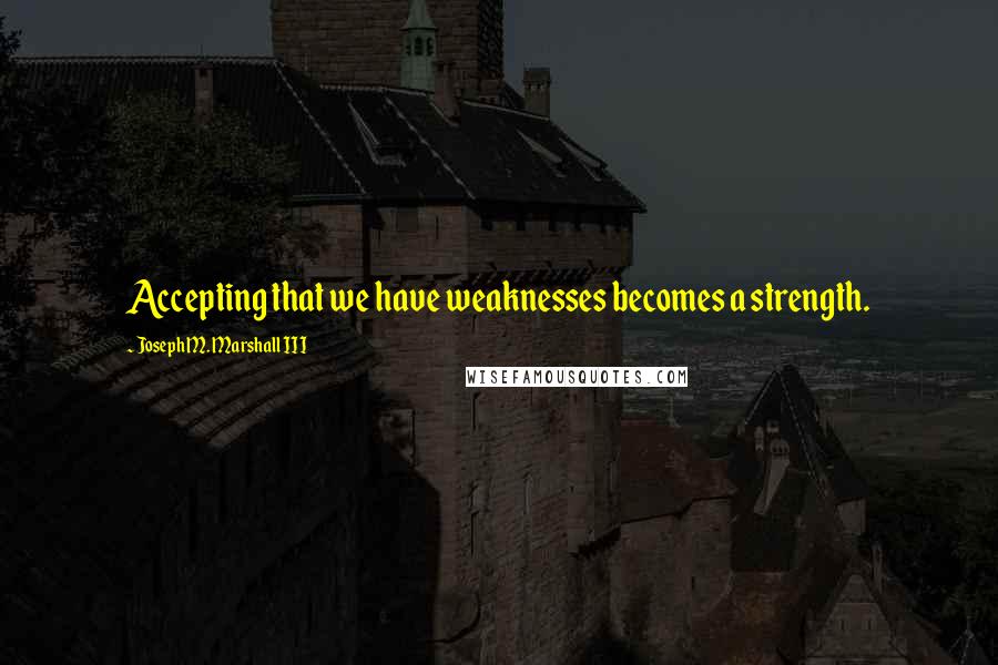 Joseph M. Marshall III Quotes: Accepting that we have weaknesses becomes a strength.