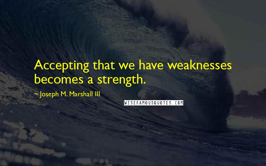 Joseph M. Marshall III Quotes: Accepting that we have weaknesses becomes a strength.