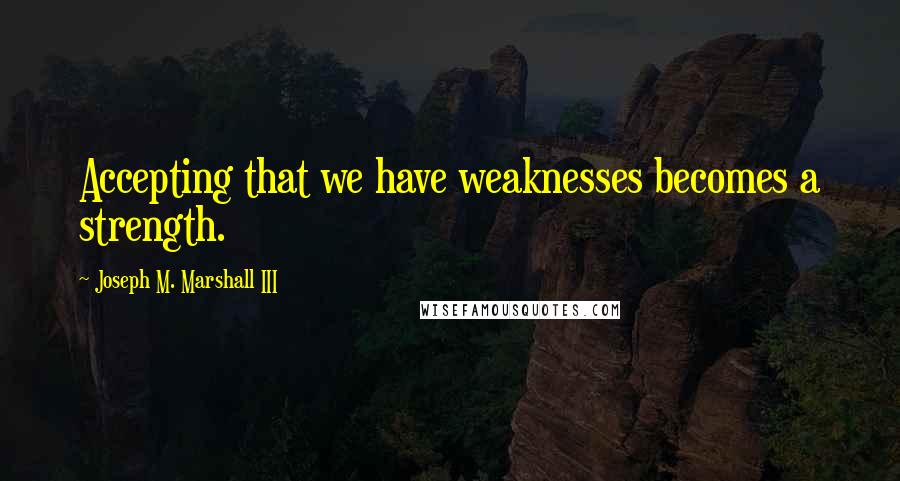 Joseph M. Marshall III Quotes: Accepting that we have weaknesses becomes a strength.