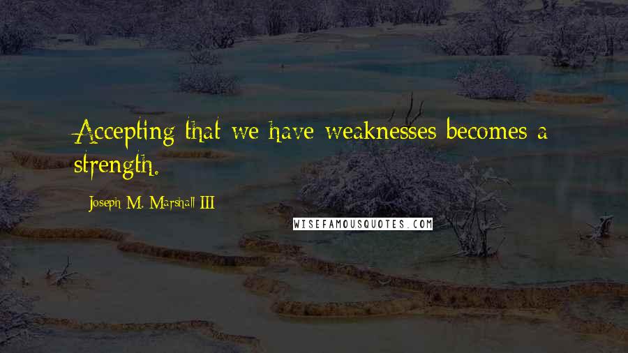 Joseph M. Marshall III Quotes: Accepting that we have weaknesses becomes a strength.