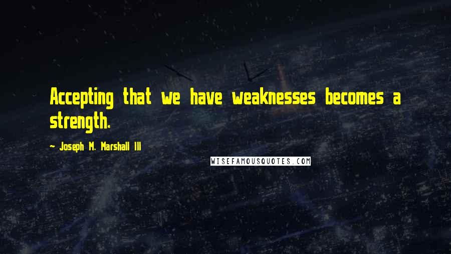 Joseph M. Marshall III Quotes: Accepting that we have weaknesses becomes a strength.