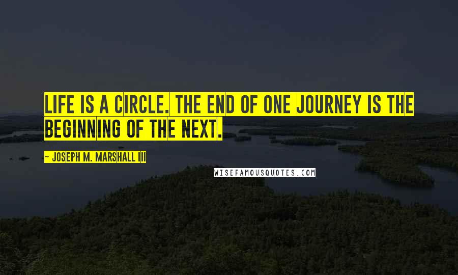 Joseph M. Marshall III Quotes: Life is a circle. The end of one journey is the beginning of the next.