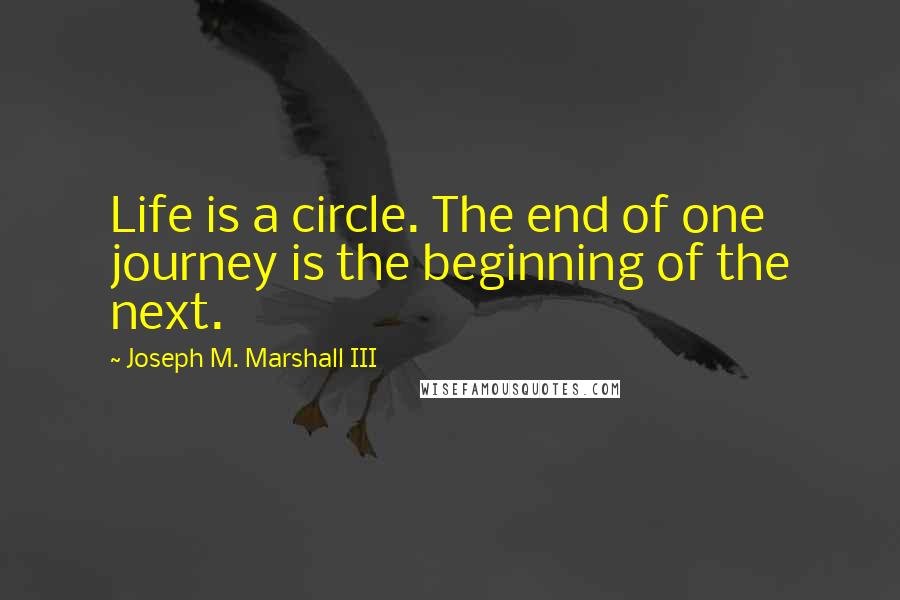 Joseph M. Marshall III Quotes: Life is a circle. The end of one journey is the beginning of the next.