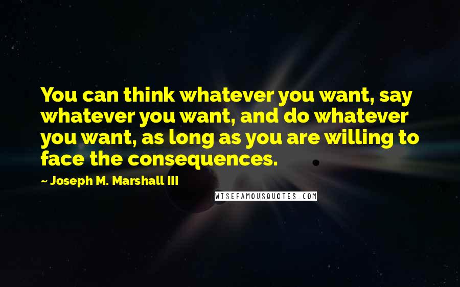 Joseph M. Marshall III Quotes: You can think whatever you want, say whatever you want, and do whatever you want, as long as you are willing to face the consequences.