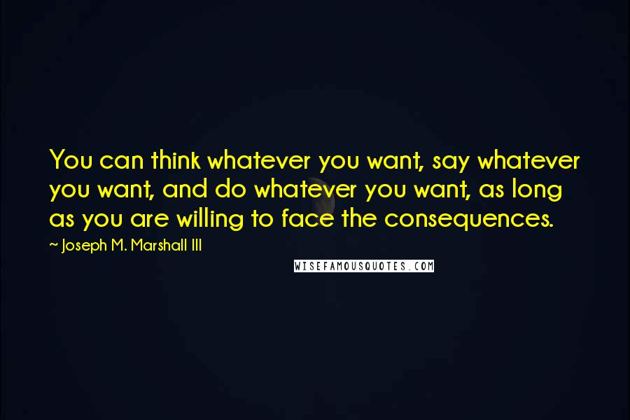 Joseph M. Marshall III Quotes: You can think whatever you want, say whatever you want, and do whatever you want, as long as you are willing to face the consequences.