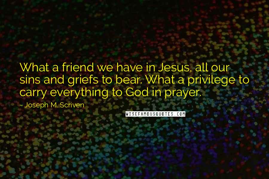 Joseph M. Scriven Quotes: What a friend we have in Jesus, all our sins and griefs to bear. What a privilege to carry everything to God in prayer.