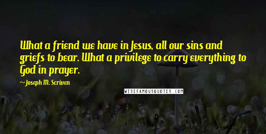Joseph M. Scriven Quotes: What a friend we have in Jesus, all our sins and griefs to bear. What a privilege to carry everything to God in prayer.