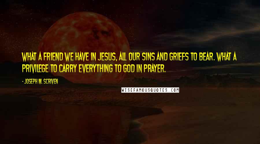 Joseph M. Scriven Quotes: What a friend we have in Jesus, all our sins and griefs to bear. What a privilege to carry everything to God in prayer.