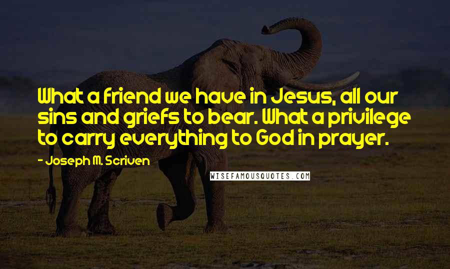 Joseph M. Scriven Quotes: What a friend we have in Jesus, all our sins and griefs to bear. What a privilege to carry everything to God in prayer.